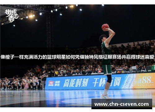 像橙子一样充满活力的篮球明星如何凭借独特风格征服赛场并赢得球迷喜爱