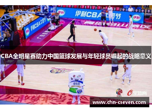 CBA全明星赛助力中国篮球发展与年轻球员崛起的战略意义