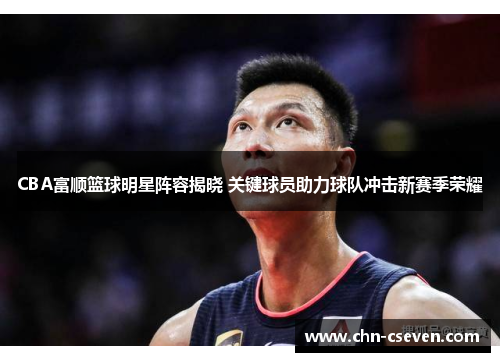 CBA富顺篮球明星阵容揭晓 关键球员助力球队冲击新赛季荣耀