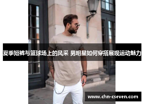 夏季短裤与篮球场上的风采 男明星如何穿搭展现运动魅力