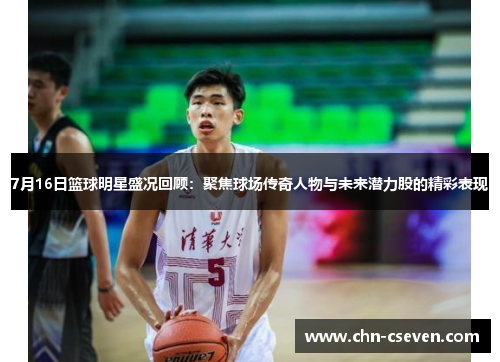7月16日篮球明星盛况回顾:聚焦球场传奇人物与未来潜力股的精彩表现