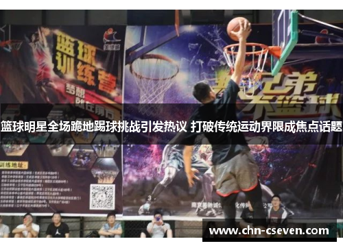 篮球明星全场跪地踢球挑战引发热议 打破传统运动界限成焦点话题