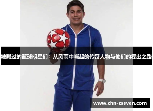 被踢过的篮球明星们:从风雨中崛起的传奇人物与他们的复出之路