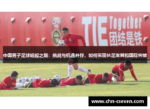 中国男子足球崛起之路:挑战与机遇并存,如何实现长足发展和国际突破
