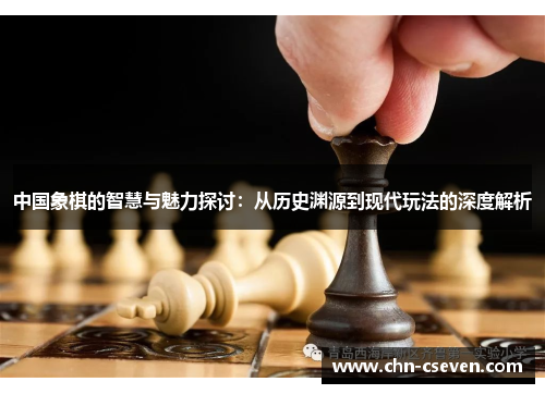 中国象棋的智慧与魅力探讨:从历史渊源到现代玩法的深度解析