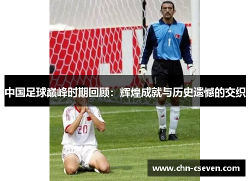 中国足球巅峰时期回顾:辉煌成就与历史遗憾的交织