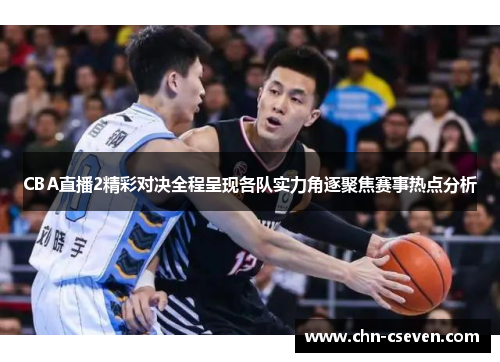 CBA直播2精彩对决全程呈现各队实力角逐聚焦赛事热点分析